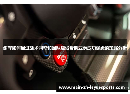 谢晖如何通过战术调整和团队建设帮助亚泰成功保级的策略分析