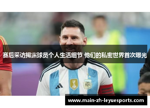 赛后采访揭露球员个人生活细节 他们的私密世界首次曝光