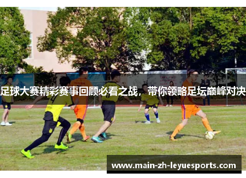 足球大赛精彩赛事回顾必看之战，带你领略足坛巅峰对决