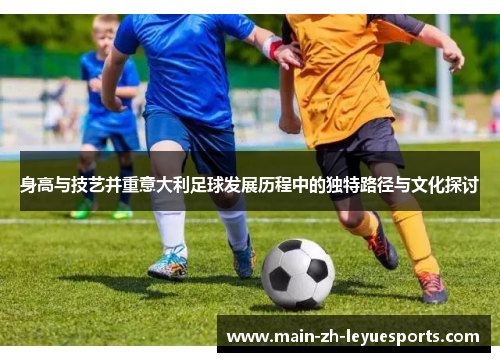 身高与技艺并重意大利足球发展历程中的独特路径与文化探讨