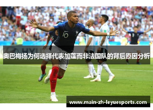奥巴梅扬为何选择代表加蓬而非法国队的背后原因分析