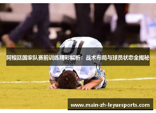 阿根廷国家队赛前训练精彩解析：战术布局与球员状态全揭秘