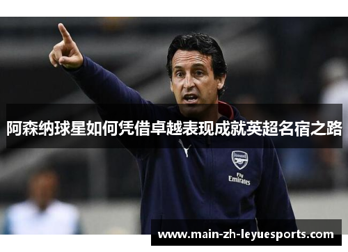 阿森纳球星如何凭借卓越表现成就英超名宿之路