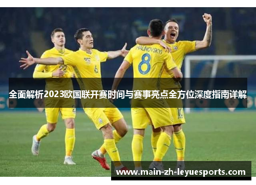 全面解析2023欧国联开赛时间与赛事亮点全方位深度指南详解