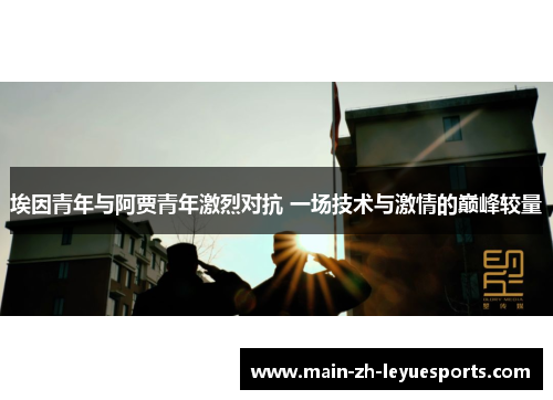 埃因青年与阿贾青年激烈对抗 一场技术与激情的巅峰较量