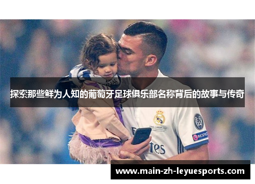 探索那些鲜为人知的葡萄牙足球俱乐部名称背后的故事与传奇