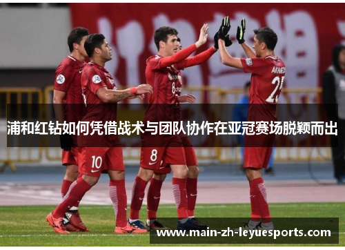 浦和红钻如何凭借战术与团队协作在亚冠赛场脱颖而出