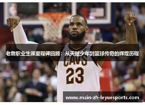 老詹职业生涯里程碑回顾：从天赋少年到篮球传奇的辉煌历程