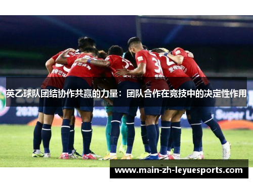 英乙球队团结协作共赢的力量：团队合作在竞技中的决定性作用