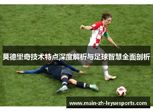 莫德里奇技术特点深度解析与足球智慧全面剖析