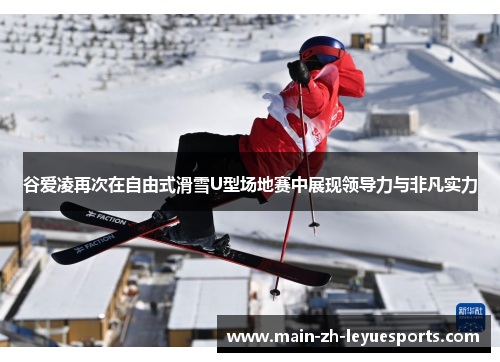 谷爱凌再次在自由式滑雪U型场地赛中展现领导力与非凡实力