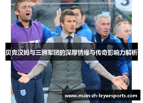 贝克汉姆与三狮军团的深厚情缘与传奇影响力解析
