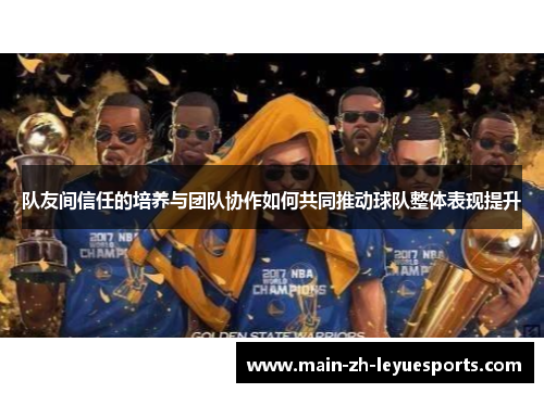 队友间信任的培养与团队协作如何共同推动球队整体表现提升