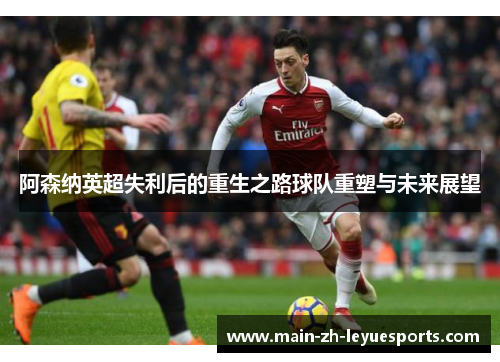阿森纳英超失利后的重生之路球队重塑与未来展望