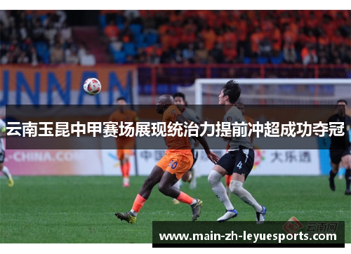 云南玉昆中甲赛场展现统治力提前冲超成功夺冠