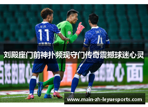 刘殿座门前神扑频现守门传奇震撼球迷心灵