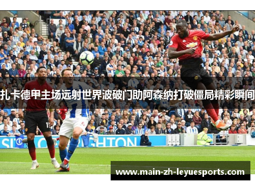 扎卡德甲主场远射世界波破门助阿森纳打破僵局精彩瞬间