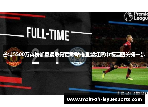 芒特5500万英镑加盟曼联背后滕哈格重塑红魔中场蓝图关键一步