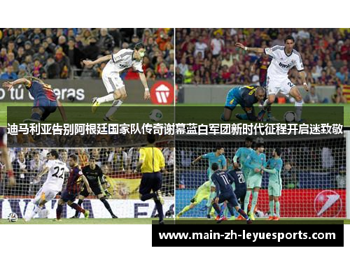 迪马利亚告别阿根廷国家队传奇谢幕蓝白军团新时代征程开启迷致敬