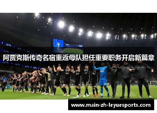 阿贾克斯传奇名宿重返母队担任重要职务开启新篇章