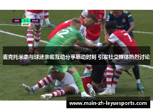 麦克托米奈与球迷亲密互动分享感动时刻 引发社交媒体热烈讨论