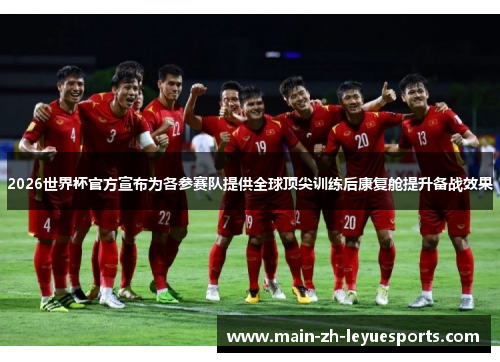 2026世界杯官方宣布为各参赛队提供全球顶尖训练后康复舱提升备战效果