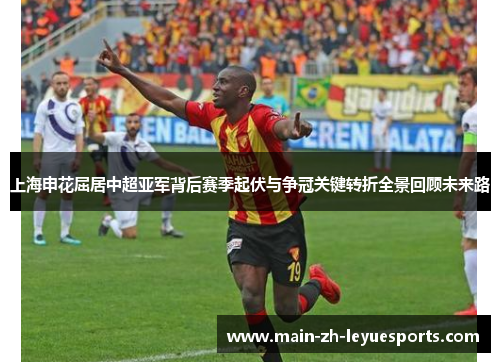 上海申花屈居中超亚军背后赛季起伏与争冠关键转折全景回顾未来路